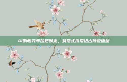 AI购物元年加速到来,对话式搜索抢占传统流量