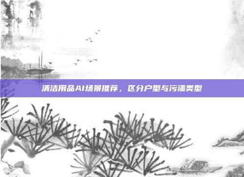 清洁用品AI场景推荐,区分户型与污渍类型