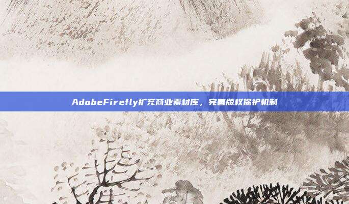 AdobeFirefly扩充商业素材库,完善版权保护机制