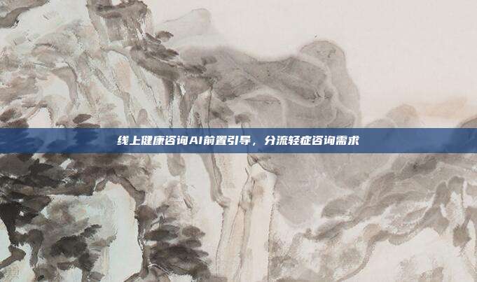 线上健康咨询AI前置引导,分流轻症咨询需求