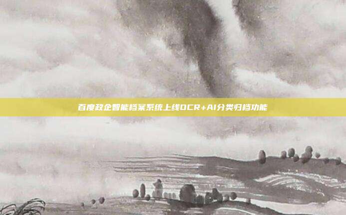 百度政企智能档案系统上线OCR+AI分类归档功能