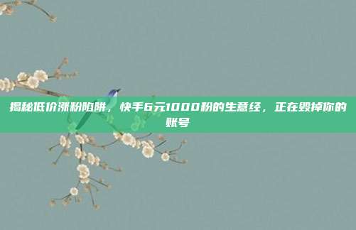 揭秘低价涨粉陷阱,快手6元1000粉的生意经,正在毁掉你的账号