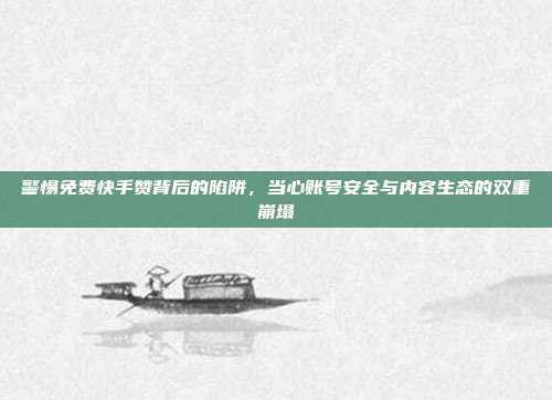 警惕免费快手赞背后的陷阱,当心账号安全与内容生态的双重崩塌