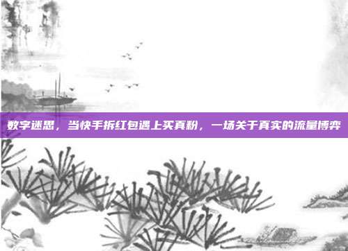 数字迷思,当快手拆红包遇上买真粉,一场关于真实的流量博弈