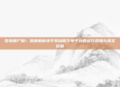 告别僵尸粉！深度解析快手号自助下单平台的运作逻辑与真实价值