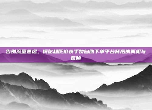 告别流量焦虑,揭秘超低价快手赞自助下单平台背后的真相与风险