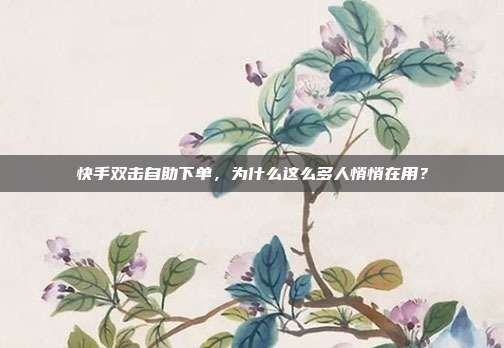 快手双击自助下单,为什么这么多人悄悄在用?