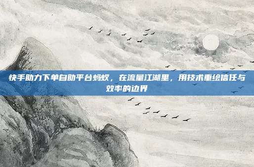 快手助力下单自助平台蚂蚁,在流量江湖里,用技术重绘信任与效率的边界