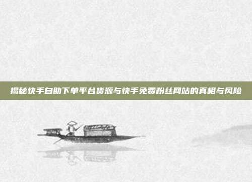 揭秘快手自助下单平台货源与快手免费粉丝网站的真相与风险