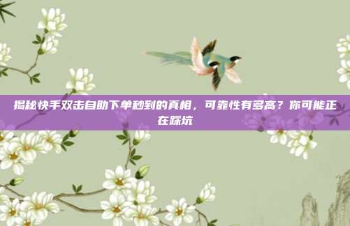 揭秘快手双击自助下单秒到的真相，可靠性有多高？你可能正在踩坑