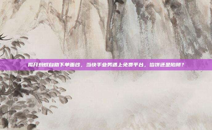 揭开蚂蚁自助下单面纱,当快手业务遇上免费平台,馅饼还是陷阱?
