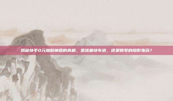 揭秘快手0元加粉神器的真相,是流量快车道,还是账号的隐形毒药?