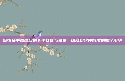 警惕快手直播自助下单社区与免费一键涨粉软件背后的数字陷阱