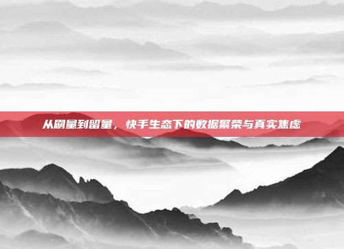 从刷量到留量,快手生态下的数据繁荣与真实焦虑