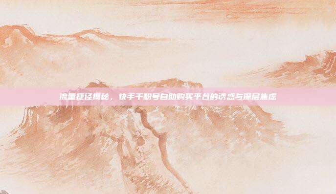 流量捷径揭秘,快手千粉号自助购买平台的诱惑与深层焦虑