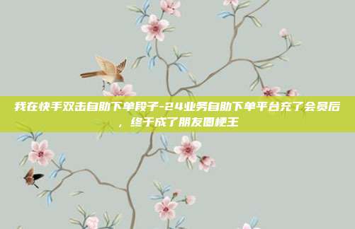 我在快手双击自助下单段子-24业务自助下单平台充了会员后,终于成了朋友圈梗王