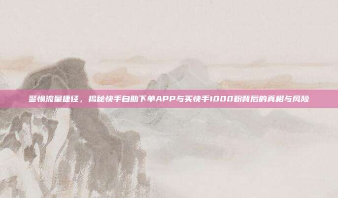 警惕流量捷径,揭秘快手自助下单APP与买快手1000粉背后的真相与风险