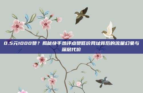 0.5元1000赞?揭秘快手热评点赞低价网址背后的流量幻象与深层代价