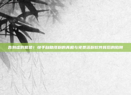 告别虚假繁荣!快手自助涨粉的真相与免费活粉软件背后的陷阱