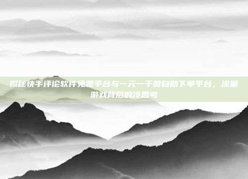 揭秘快手评论软件免费平台与一元一千赞自助下单平台,流量游戏背后的冷思考