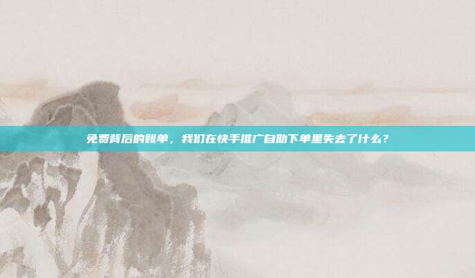 免费背后的账单,我们在快手推广自助下单里失去了什么?