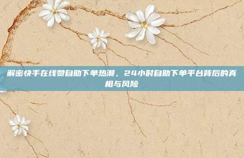 解密快手在线赞自助下单热潮,24小时自助下单平台背后的真相与风险