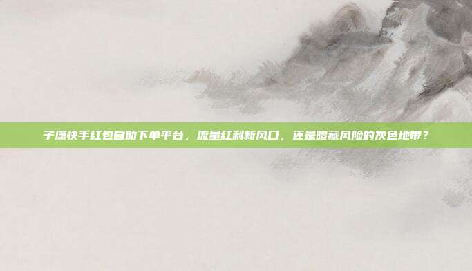 子潇快手红包自助下单平台,流量红利新风口,还是暗藏风险的灰色地带?