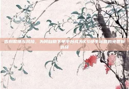 告别繁琐与风险,为何自助下单平台成为KS快手运营的免费新选择
