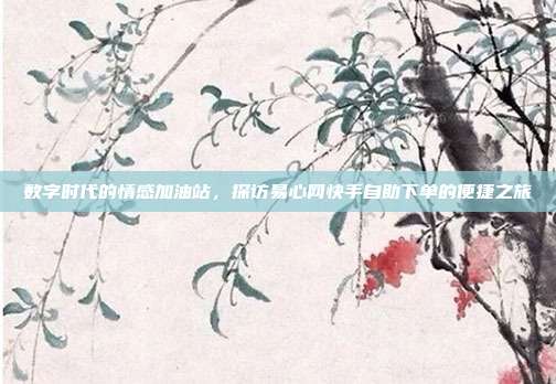 数字时代的情感加油站,探访易心网快手自助下单的便捷之旅