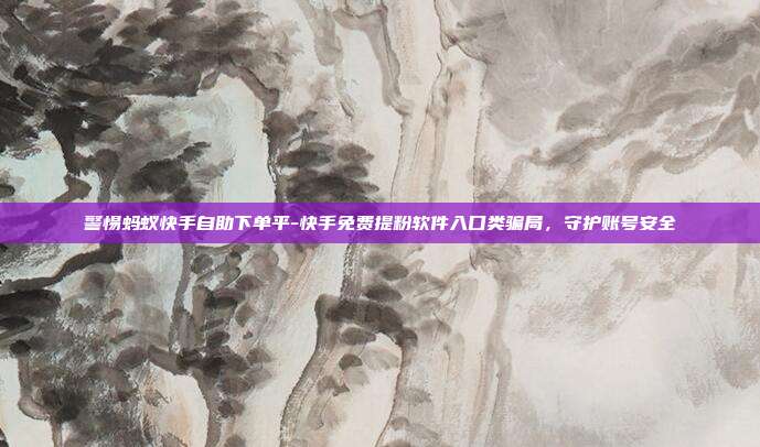 警惕蚂蚁快手自助下单平-快手免费提粉软件入口类骗局,守护账号安全