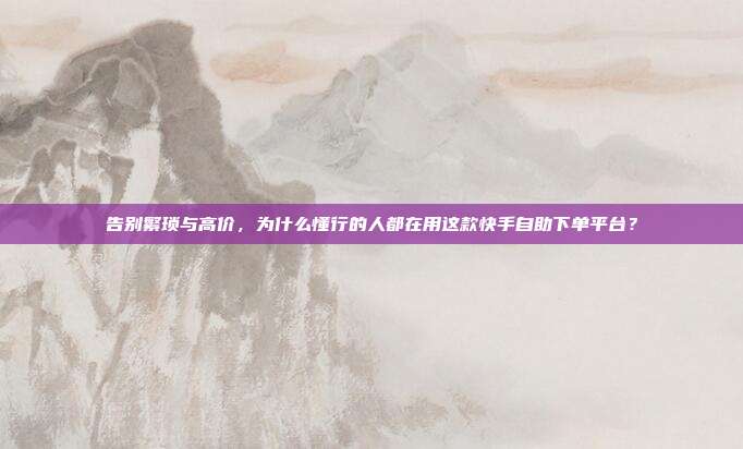 告别繁琐与高价,为什么懂行的人都在用这款快手自助下单平台?