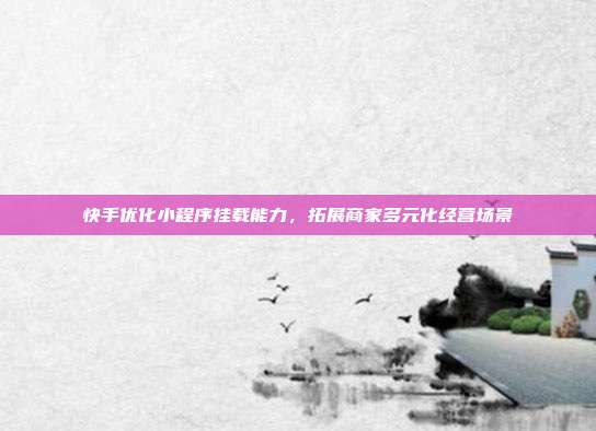 快手优化小程序挂载能力,拓展商家多元化经营场景