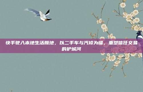 快手驶入本地生活腹地,以二手车与汽修为锚,重塑信任交易的护城河