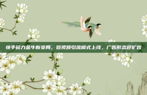 快手磁力金牛新变局，短视频引流模式上线，广告形态迎扩容