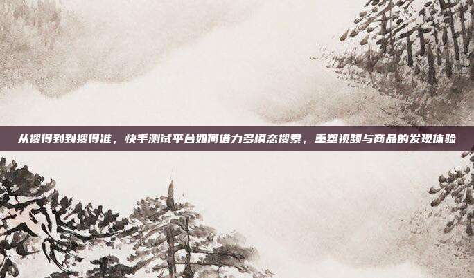 从搜得到到搜得准,快手测试平台如何借力多模态搜索,重塑视频与商品的发现体验