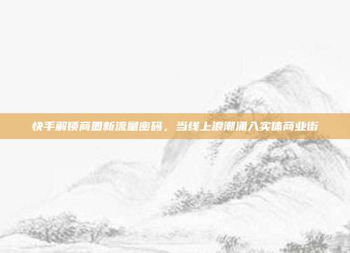 快手解锁商圈新流量密码，当线上浪潮涌入实体商业街