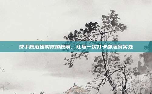 快手规范团购核销规则，让每一次打卡都落到实处