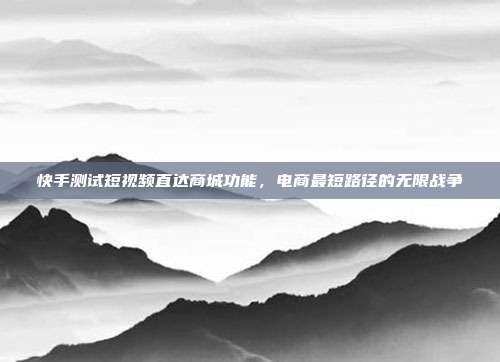 快手测试短视频直达商城功能，电商最短路径的无限战争