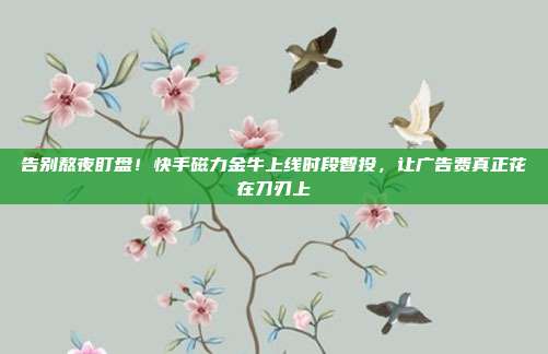 告别熬夜盯盘！快手磁力金牛上线时段智投，让广告费真正花在刀刃上