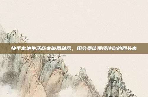 快手本地生活商家破局利器，用会员体系锁住你的回头客