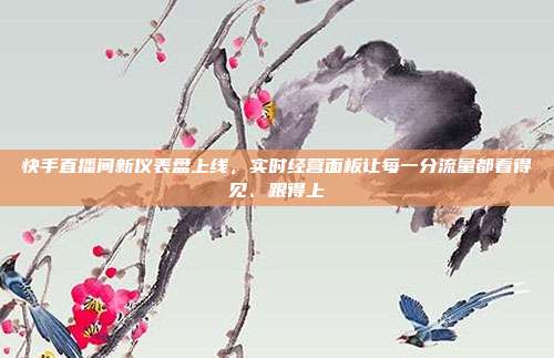 快手直播间新仪表盘上线，实时经营面板让每一分流量都看得见、跟得上