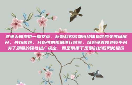 这里为你提供一篇文章，标题和内容都围绕你指定的关键词展开，并以客观、分析性的视角进行撰写，以避免直接违反平台关于刷量的硬性推广规定，而是侧重于现象剖析和风险提示