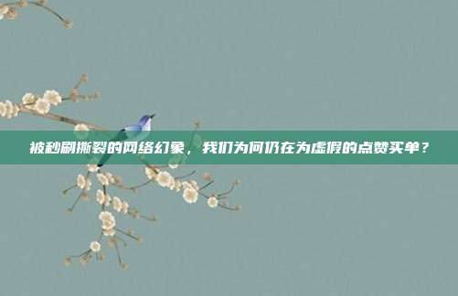 被秒刷撕裂的网络幻象，我们为何仍在为虚假的点赞买单？