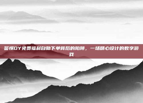 警惕DY免费福利自助下单背后的陷阱，一场精心设计的数字游戏