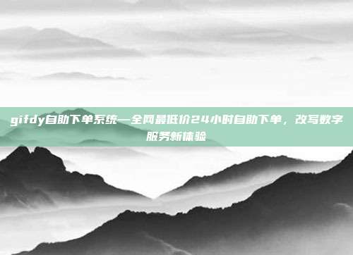 gifdy自助下单系统—全网最低价24小时自助下单，改写数字服务新体验