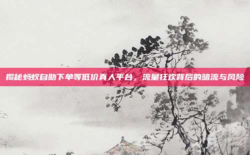 揭秘蚂蚁自助下单等低价真人平台，流量狂欢背后的暗流与风险