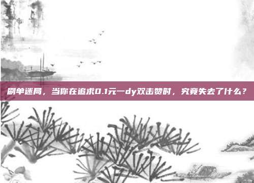 刷单迷局，当你在追求0.1元一dy双击赞时，究竟失去了什么？