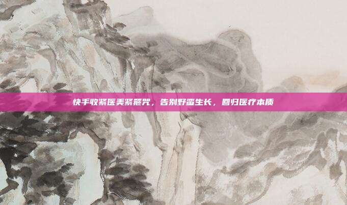 快手收紧医美紧箍咒，告别野蛮生长，回归医疗本质