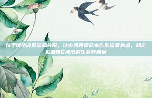 快手优化晚间流量分配，让夜间直播商家告别流量焦虑，稳定掘金晚8点后的生意新增量
