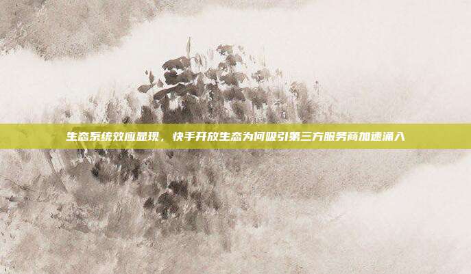 生态系统效应显现，快手开放生态为何吸引第三方服务商加速涌入